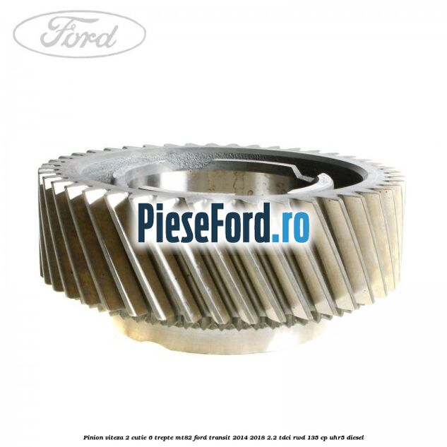 Pinion viteza 2 cutie 6 trepte MT82 Ford Transit 2014-2018 2.2 TDCi RWD 135 cp Pinion viteza 2 cutie 6 trepte MT82 Ford Transit 2014-2018 2.2 TDCi RWD 135 cp UHR5 diesel