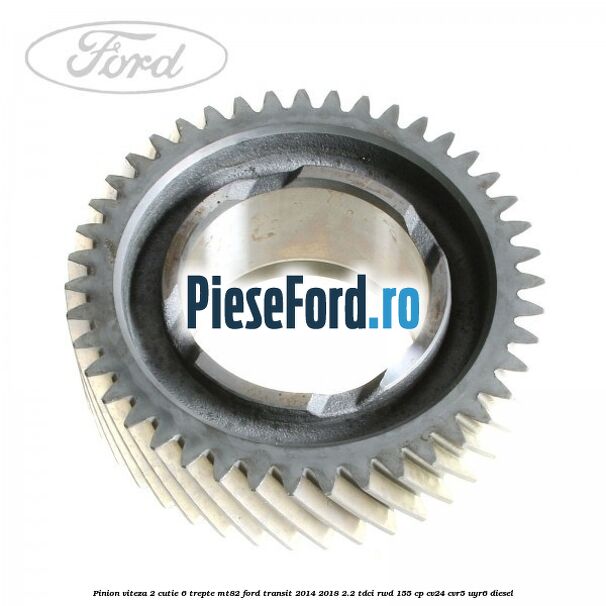 Pinion viteza 2 cutie 6 trepte MT82 Ford Transit 2014-2018 2.2 TDCi RWD 155 cp Pinion viteza 2 cutie 6 trepte MT82 Ford Transit 2014-2018 2.2 TDCi RWD 155 cp CV24, CVR5, UYR6 diesel