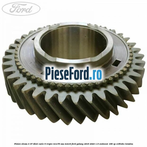 Pinion viteza 3 37 dinti cutie 5 trepte MTX75 sau MMT6 Ford Galaxy 2015-2023 1.5 EcoBoost 165 cp C15HDTX benzina