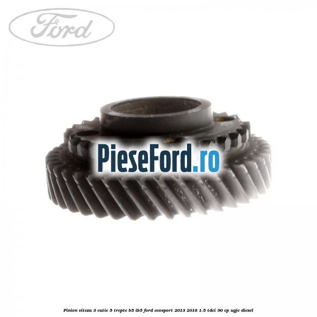 Pinion viteza 3 cutie 5 trepte B5/IB5 Ford EcoSport 2013-2018 1.5 TDCi 90 cp Pinion viteza 3 cutie 5 trepte B5/IB5 Ford EcoSport 2013-2018 1.5 TDCi 90 cp UGJE diesel