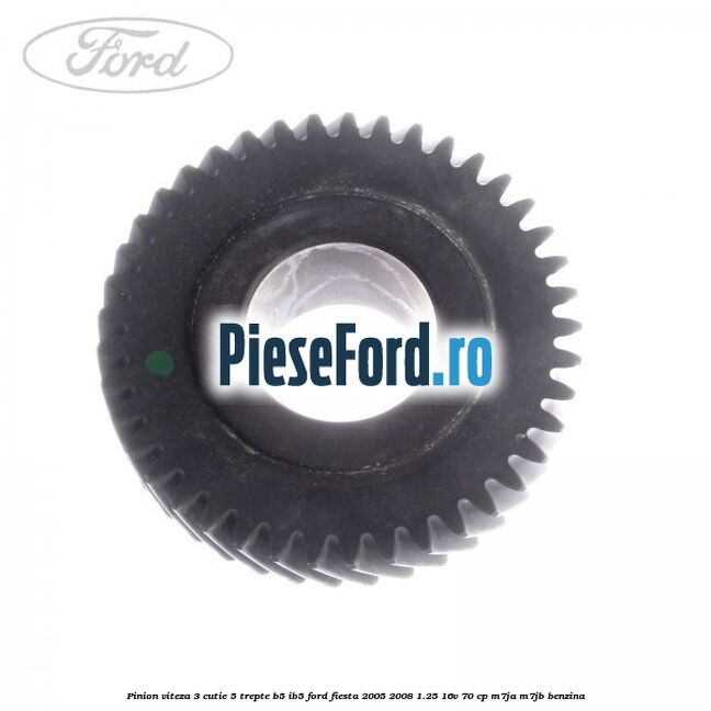 Pinion viteza 3 cutie 5 trepte B5/IB5 Ford Fiesta 2005-2008 1.25 16V 70 cp Pinion viteza 3 cutie 5 trepte B5/IB5 Ford Fiesta 2005-2008 1.25 16V 70 cp M7JA, M7JB benzina