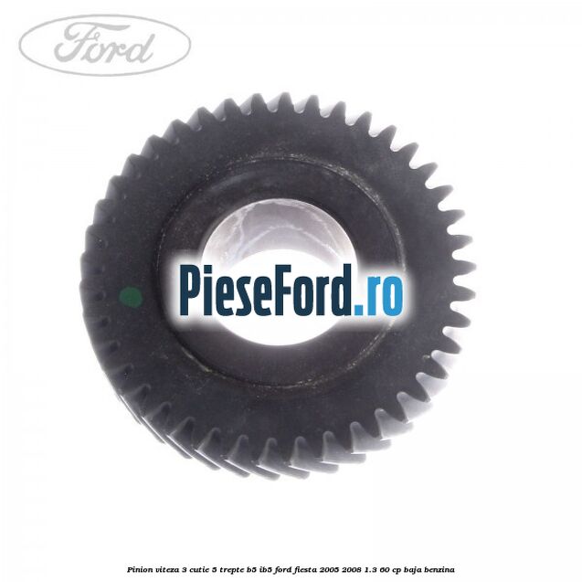 Pinion viteza 3 cutie 5 trepte B5/IB5 Ford Fiesta 2005-2008 1.3 60 cp Pinion viteza 3 cutie 5 trepte B5/IB5 Ford Fiesta 2005-2008 1.3 60 cp BAJA benzina
