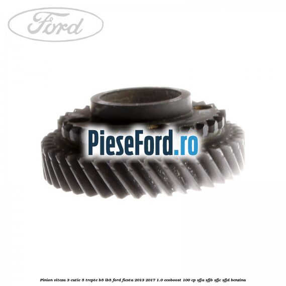 Pinion viteza 3 cutie 5 trepte B5/IB5 Ford Fiesta 2013-2017 1.0 EcoBoost 100 cp Pinion viteza 3 cutie 5 trepte B5/IB5 Ford Fiesta 2013-2017 1.0 EcoBoost 100 cp SFJA, SFJB, SFJC, SFJD benzina