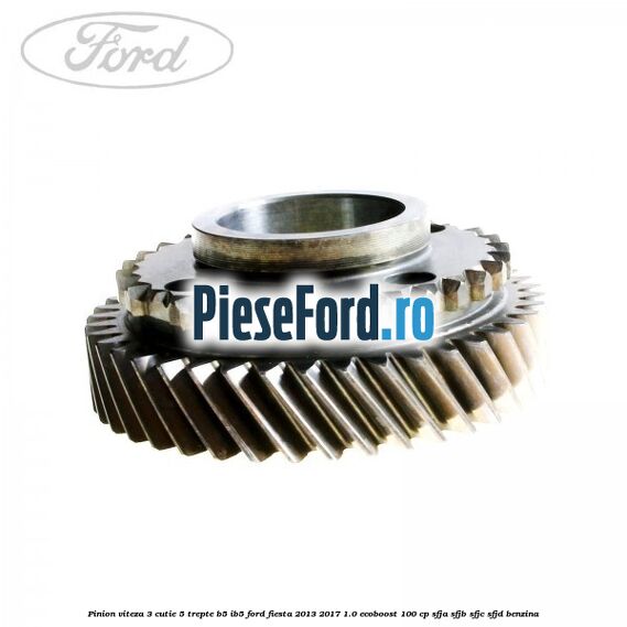 Pinion viteza 3 cutie 5 trepte B5/IB5 Ford Fiesta 2013-2017 1.0 EcoBoost 100 cp SFJA, SFJB, SFJC, SFJD benzina