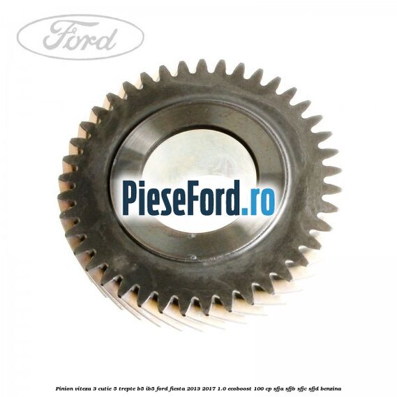 Pinion viteza 3 cutie 5 trepte B5/IB5 Ford Fiesta 2013-2017 1.0 EcoBoost 100 cp Pinion viteza 3 cutie 5 trepte B5/IB5 Ford Fiesta 2013-2017 1.0 EcoBoost 100 cp SFJA, SFJB, SFJC, SFJD benzina