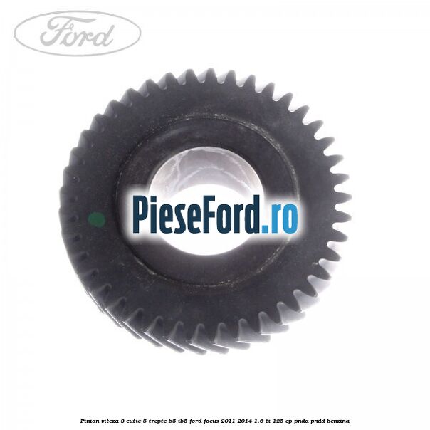 Pinion viteza 3 cutie 5 trepte B5/IB5 Ford Focus 2011-2014 1.6 Ti 125 cp Pinion viteza 3 cutie 5 trepte B5/IB5 Ford Focus 2011-2014 1.6 Ti 125 cp PNDA, PNDD benzina