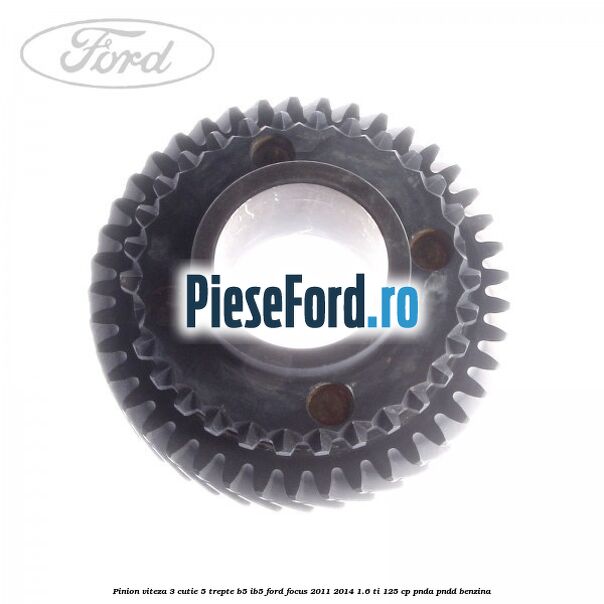 Pinion viteza 3 cutie 5 trepte B5/IB5 Ford Focus 2011-2014 1.6 Ti 125 cp Pinion viteza 3 cutie 5 trepte B5/IB5 Ford Focus 2011-2014 1.6 Ti 125 cp PNDA, PNDD benzina