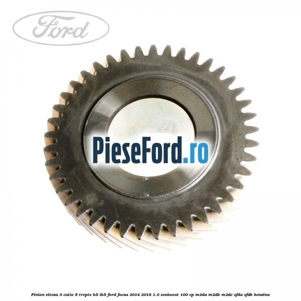 Pinion viteza 3 cutie 5 trepte B5/IB5 Ford Focus 2014-2018 1.0 EcoBoost 100 cp M2DA, M2DB, M2DC, SFDA, SFDB benzina