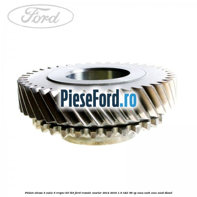 Pinion viteza 3 cutie 5 trepte B5/IB5 Ford Transit Courier 2014-2018 1.5 TDCi 95 cp Pinion viteza 3 cutie 5 trepte B5/IB5 Ford Transit Courier 2014-2018 1.5 TDCi 95 cp XVCA, XVCB, XVCC, XVCD diesel