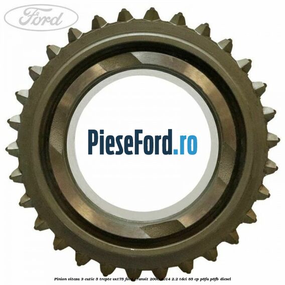 Pinion viteza 3 cutie 5 trepte VXT75 Ford Transit 2006-2014 2.2 TDCi 85 cp Pinion viteza 3 cutie 5 trepte VXT75 Ford Transit 2006-2014 2.2 TDCi 85 cp P8FA, P8FB diesel
