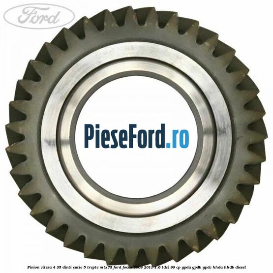 Pinion viteza 4 35 dinti cutie 5 trepte MTX75 Ford Focus 2008-2011 1.6 TDCi 90 cp Pinion viteza 4 35 dinti cutie 5 trepte MTX75 Ford Focus 2008-2011 1.6 TDCi 90 cp GPDA, GPDB, GPDC, HHDA, HHDB diesel