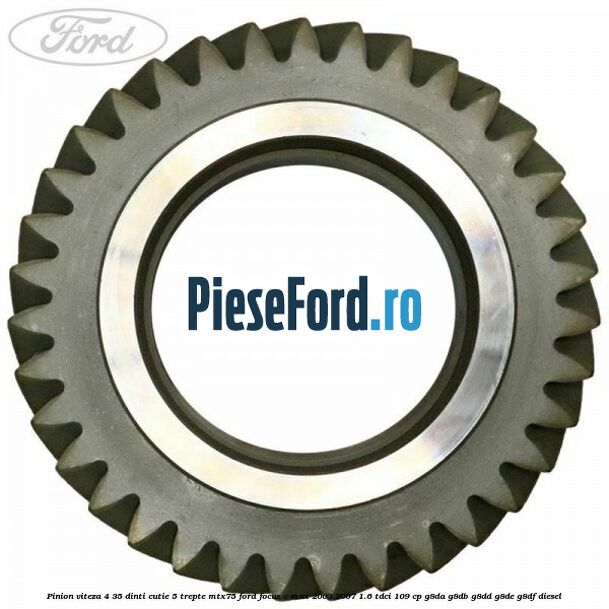 Pinion viteza 4 35 dinti cutie 5 trepte MTX75 Ford Focus C-Max 2003-2007 1.6 TDCi 109 cp Pinion viteza 4 35 dinti cutie 5 trepte MTX75 Ford Focus C-Max 2003-2007 1.6 TDCi 109 cp G8DA, G8DB, G8DD, G8DE, G8DF diesel