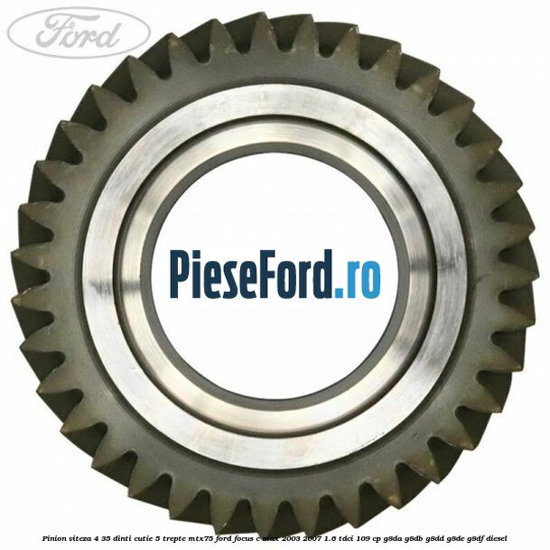 Pinion viteza 4 35 dinti cutie 5 trepte MTX75 Ford Focus C-Max 2003-2007 1.6 TDCi 109 cp Pinion viteza 4 35 dinti cutie 5 trepte MTX75 Ford Focus C-Max 2003-2007 1.6 TDCi 109 cp G8DA, G8DB, G8DD, G8DE, G8DF diesel