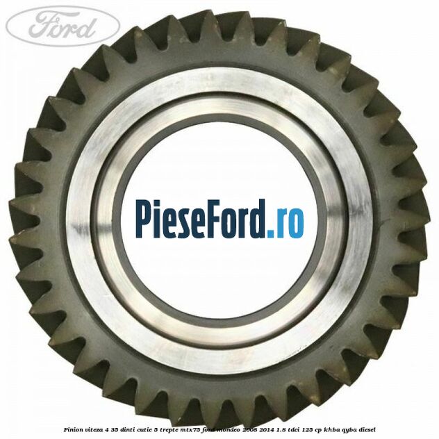 Pinion viteza 4 35 dinti cutie 5 trepte MTX75 Ford Mondeo 2008-2014 1.8 TDCi 125 cp Pinion viteza 4 35 dinti cutie 5 trepte MTX75 Ford Mondeo 2008-2014 1.8 TDCi 125 cp KHBA, QYBA diesel