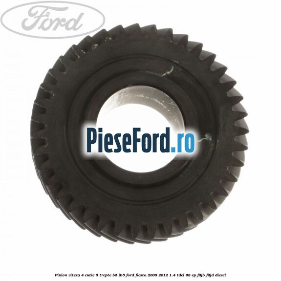 Pinion viteza 4 cutie 5 trepte B5/IB5 Ford Fiesta 2008-2012 1.4 TDCi 68 cp Pinion viteza 4 cutie 5 trepte B5/IB5 Ford Fiesta 2008-2012 1.4 TDCi 68 cp F6JB, F6JD diesel