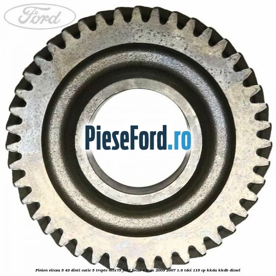 Pinion viteza 5 43 dinti cutie 5 trepte MTX75 Ford Focus C-Max 2003-2007 1.8 TDCi 115 cp KKDA, KKDB diesel