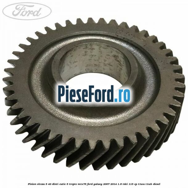 Pinion viteza 5 43 dinti cutie 5 trepte MTX75 Ford Galaxy 2007-2014 1.6 TDCi 115 cp Pinion viteza 5 43 dinti cutie 5 trepte MTX75 Ford Galaxy 2007-2014 1.6 TDCi 115 cp T1WA, T1WB diesel