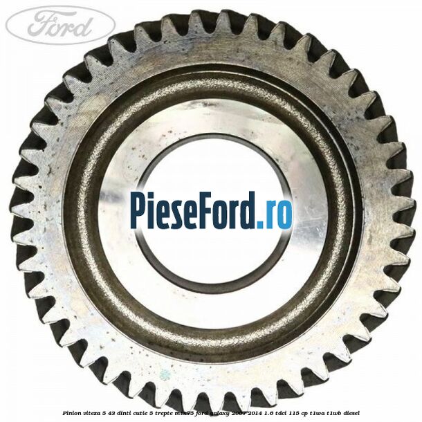 Pinion viteza 5 43 dinti cutie 5 trepte MTX75 Ford Galaxy 2007-2014 1.6 TDCi 115 cp Pinion viteza 5 43 dinti cutie 5 trepte MTX75 Ford Galaxy 2007-2014 1.6 TDCi 115 cp T1WA, T1WB diesel