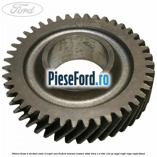 Pinion viteza 5 43 dinti cutie 5 trepte MTX75 Ford Tourneo Connect 2002-2014 1.8 TDCi 110 cp Pinion viteza 5 43 dinti cutie 5 trepte MTX75 Ford Tourneo Connect 2002-2014 1.8 TDCi 110 cp RWPA, RWPB, RWPC, RWPD diesel