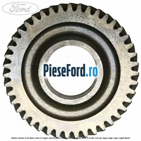 Pinion viteza 5 43 dinti cutie 5 trepte MTX75 Ford Transit Connect 2002-2014 1.8 TDCi 110 cp Pinion viteza 5 43 dinti cutie 5 trepte MTX75 Ford Transit Connect 2002-2014 1.8 TDCi 110 cp RWPA, RWPB, RWPC, RWPD diesel