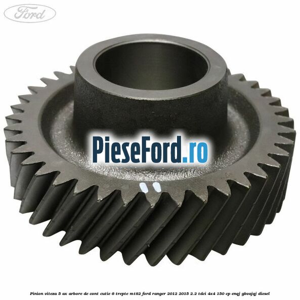 Pinion viteza 5 ax arbore de cont cutie 6 trepte MT82 Ford Ranger 2012-2015 2.2 TDCi 4x4 150 cp ENQJ, GBVAJQJ diesel
