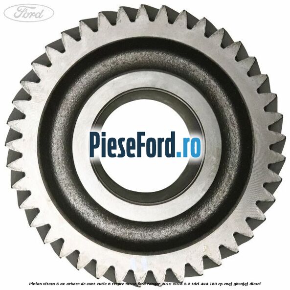 Pinion viteza 5 ax arbore de cont cutie 6 trepte MT82 Ford Ranger 2012-2015 2.2 TDCi 4x4 150 cp ENQJ, GBVAJQJ diesel