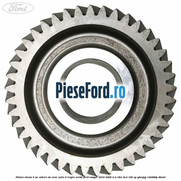 Pinion viteza 5 ax arbore de cont cutie 6 trepte MT82 Ford Ranger 2016-2020 2.2 TDCi 4x4 160 cp Pinion viteza 5 ax arbore de cont cutie 6 trepte MT82 Ford Ranger 2016-2020 2.2 TDCi 4x4 160 cp GBVAJQJ, T22DD0P diesel