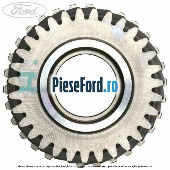 Pinion viteza 5 cutie 5 trepte B5/IB5 Ford Focus 2011-2014 1.0 EcoBoost 100 cp M2DA, M2DB, M2DC, SFDA, SFDB benzina