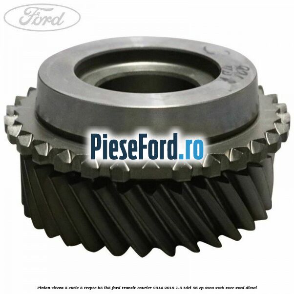 Pinion viteza 5 cutie 5 trepte B5/IB5 Ford Transit Courier 2014-2018 1.5 TDCi 95 cp Pinion viteza 5 cutie 5 trepte B5/IB5 Ford Transit Courier 2014-2018 1.5 TDCi 95 cp XVCA, XVCB, XVCC, XVCD diesel