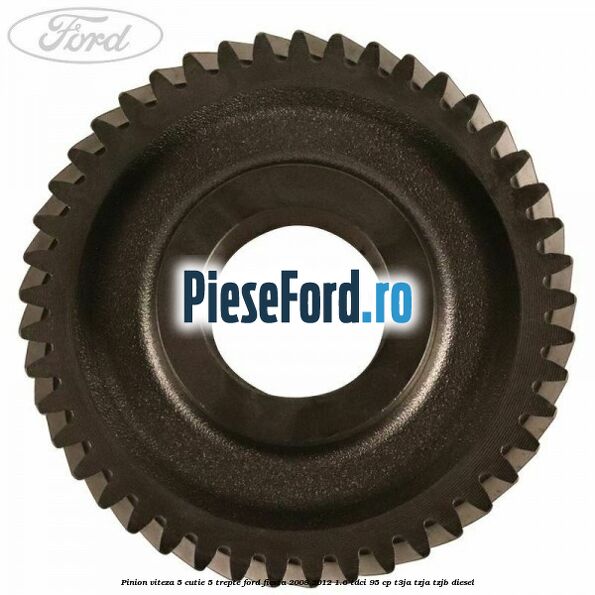 Pinion viteza 5 cutie 5 trepte Ford Fiesta 2008-2012 1.6 TDCi 95 cp Pinion viteza 5 cutie 5 trepte Ford Fiesta 2008-2012 1.6 TDCi 95 cp T3JA, TZJA, TZJB diesel
