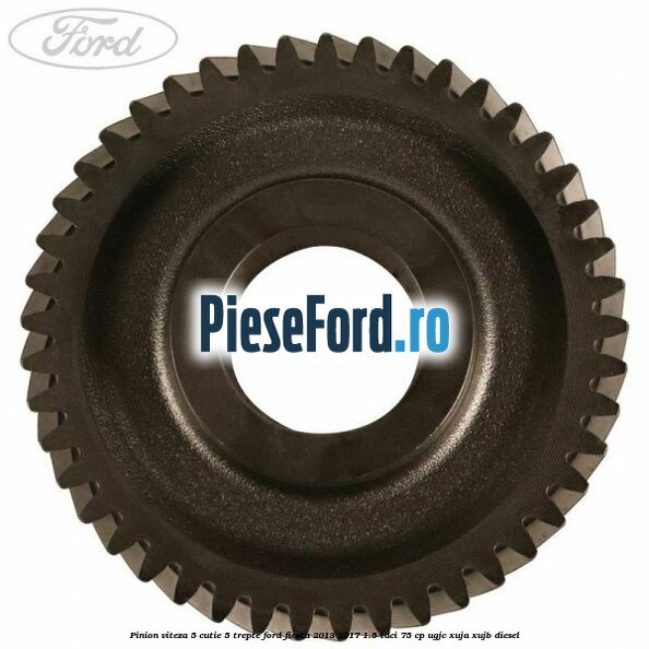 Pinion viteza 5 cutie 5 trepte Ford Fiesta 2013-2017 1.5 TDCi 75 cp UGJC, XUJA, XUJB diesel