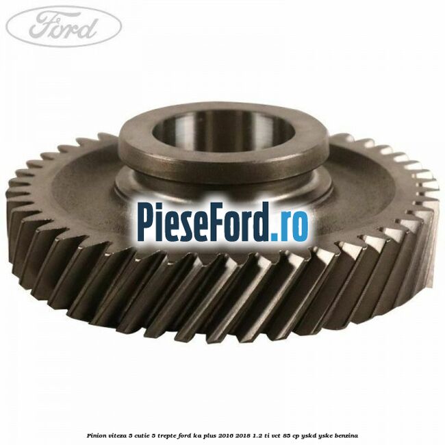 Pinion viteza 5 cutie 5 trepte Ford Ka plus 2016-2018 1.2 Ti-VCT 85 cp Pinion viteza 5 cutie 5 trepte Ford Ka plus 2016-2018 1.2 Ti-VCT 85 cp YSKD, YSKE benzina