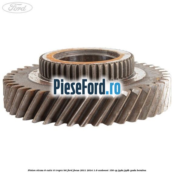 Pinion viteza 6 cutie 6 trepte B6 Ford Focus 2011-2014 1.6 EcoBoost 150 cp JQDA, JQDB, YUDA benzina