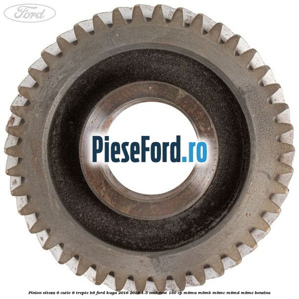 Pinion viteza 6 cutie 6 trepte B6 Ford Kuga 2016-2018 1.5 EcoBoost 150 cp M8MA, M8MB, M8MC, M8MD, M8ME benzina