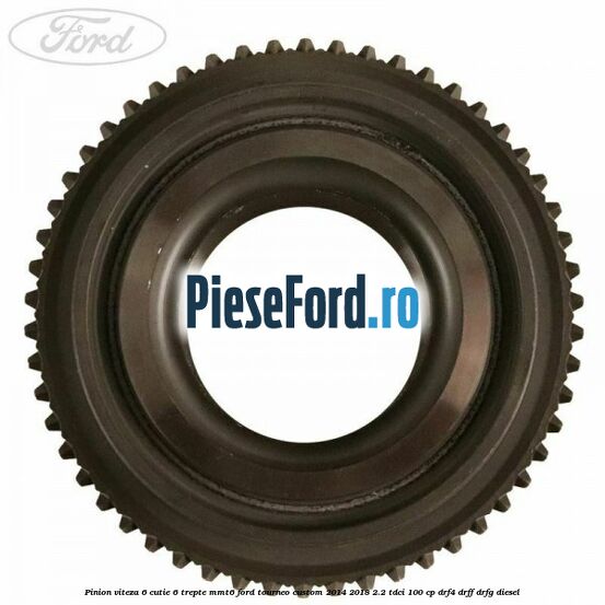 Pinion viteza 6 cutie 6 trepte MMT6 Ford Tourneo Custom 2014-2018 2.2 TDCi 100 cp Pinion viteza 6 cutie 6 trepte MMT6 Ford Tourneo Custom 2014-2018 2.2 TDCi 100 cp DRF4, DRFF, DRFG diesel
