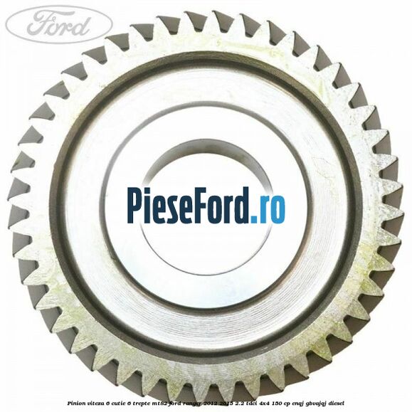 Pinion viteza 6 cutie 6 trepte MT82 Ford Ranger 2012-2015 2.2 TDCi 4x4 150 cp Pinion viteza 6 cutie 6 trepte MT82 Ford Ranger 2012-2015 2.2 TDCi 4x4 150 cp ENQJ, GBVAJQJ diesel