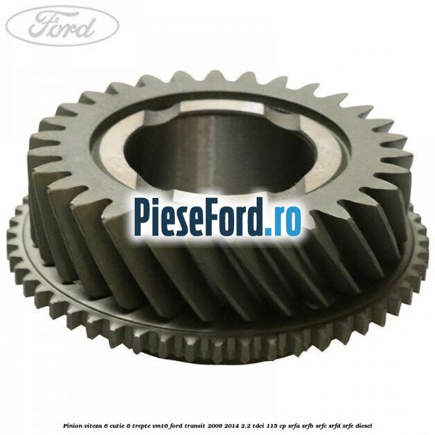 Pinion viteza 6 cutie 6 trepte VMT6 Ford Transit 2006-2014 2.2 TDCi 115 cp Pinion viteza 6 cutie 6 trepte VMT6 Ford Transit 2006-2014 2.2 TDCi 115 cp SRFA, SRFB, SRFC, SRFD, SRFE diesel