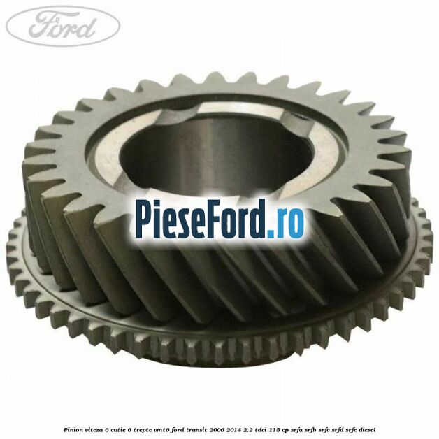 Pinion viteza 6 cutie 6 trepte VMT6 Ford Transit 2006-2014 2.2 TDCi 115 cp Pinion viteza 6 cutie 6 trepte VMT6 Ford Transit 2006-2014 2.2 TDCi 115 cp SRFA, SRFB, SRFC, SRFD, SRFE diesel