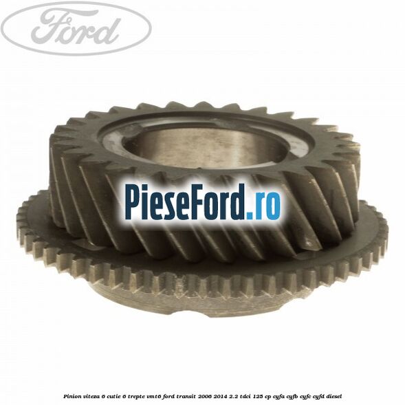 Pinion viteza 6 cutie 6 trepte VMT6 Ford Transit 2006-2014 2.2 TDCi 125 cp Pinion viteza 6 cutie 6 trepte VMT6 Ford Transit 2006-2014 2.2 TDCi 125 cp CYFA, CYFB, CYFC, CYFD diesel