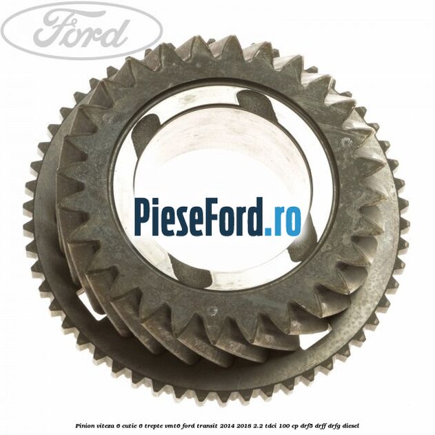 Pinion viteza 6 cutie 6 trepte VMT6 Ford Transit 2014-2018 2.2 TDCi 100 cp DRF5, DRFF, DRFG diesel