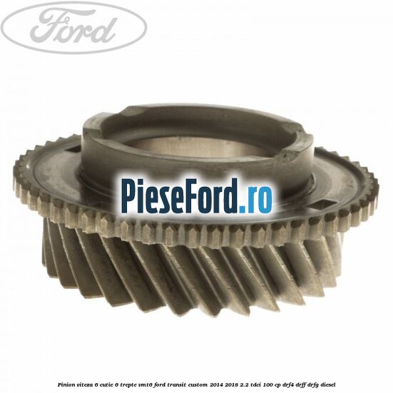 Pinion viteza 6 cutie 6 trepte VMT6 Ford Transit Custom 2014-2018 2.2 TDCi 100 cp DRF4, DRFF, DRFG diesel