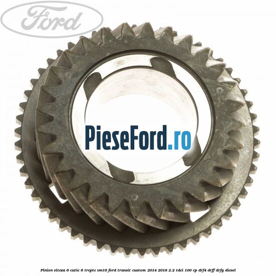 Pinion viteza 6 cutie 6 trepte VMT6 Ford Transit Custom 2014-2018 2.2 TDCi 100 cp DRF4, DRFF, DRFG diesel