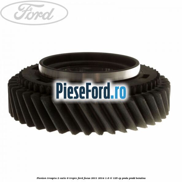 Pionion treapta 2 cutie 6 trepte Ford Focus 2011-2014 1.6 Ti 125 cp Pionion treapta 2 cutie 6 trepte Ford Focus 2011-2014 1.6 Ti 125 cp PNDA, PNDD benzina
