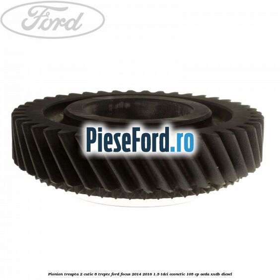 Pionion treapta 2 cutie 6 trepte Ford Focus 2014-2018 1.5 TDCi ECOnetic 105 cp AEDA, XXDB diesel