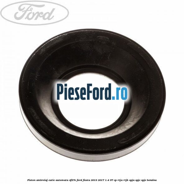 Piston ambreiaj cutie automata 4F27E Ford Fiesta 2013-2017 1.4 97 cp RTJA, RTJB, SPJA, SPJC, SPJE benzina
