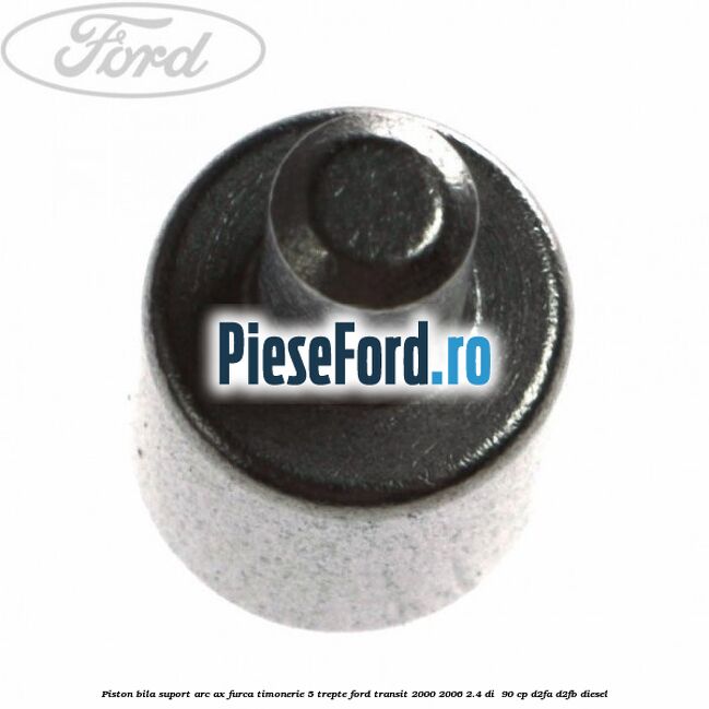 Piston bila suport arc ax furca timonerie 5 trepte Ford Transit 2000-2006 2.4 DI 90 cp Piston bila suport arc ax furca timonerie 5 trepte Ford Transit 2000-2006 2.4 DI 90 cp D2FA, D2FB diesel