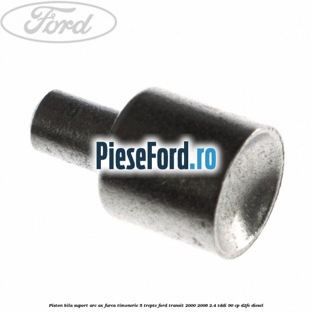 Piston bila suport arc ax furca timonerie 5 trepte Ford Transit 2000-2006 2.4 TDdi 90 cp D2FE diesel