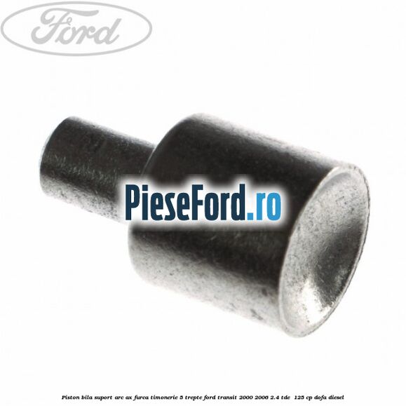 Piston bila suport arc ax furca timonerie 5 trepte Ford Transit 2000-2006 2.4 TDE  125 cp DOFA diesel
