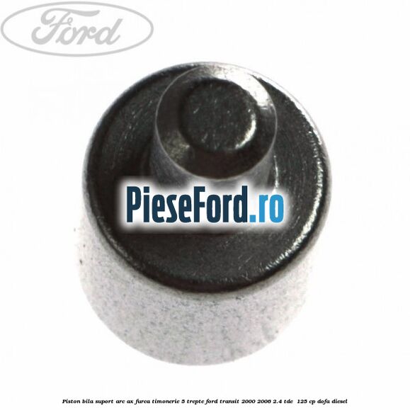 Piston bila suport arc ax furca timonerie 5 trepte Ford Transit 2000-2006 2.4 TDE  125 cp DOFA diesel