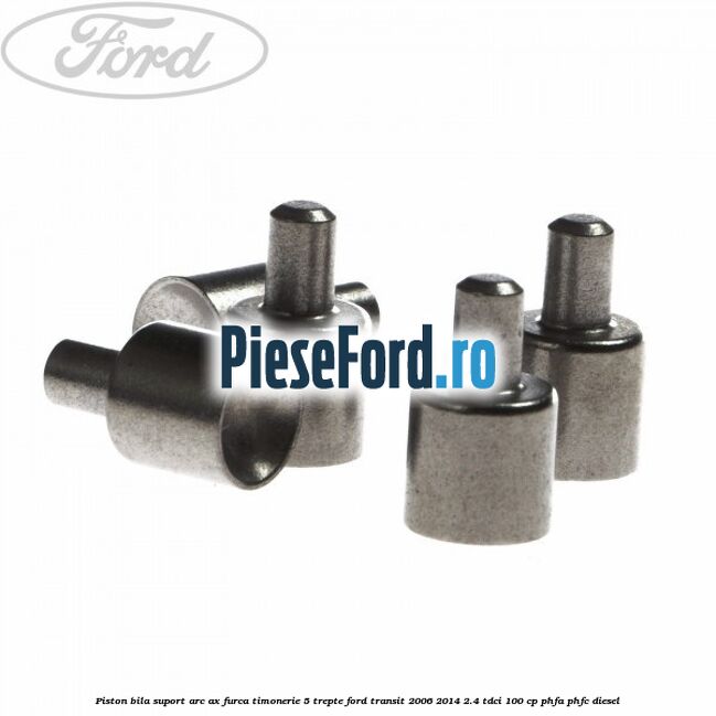 Piston bila suport arc ax furca timonerie 5 trepte Ford Transit 2006-2014 2.4 TDCi 100 cp PHFA, PHFC diesel